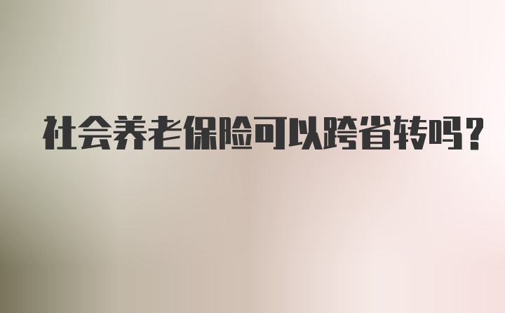 社会养老保险可以跨省转吗？