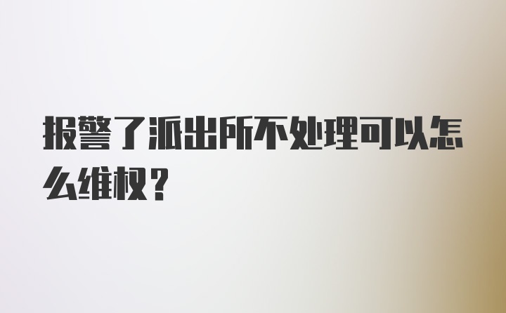 报警了派出所不处理可以怎么维权?