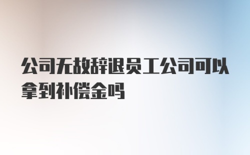 公司无故辞退员工公司可以拿到补偿金吗