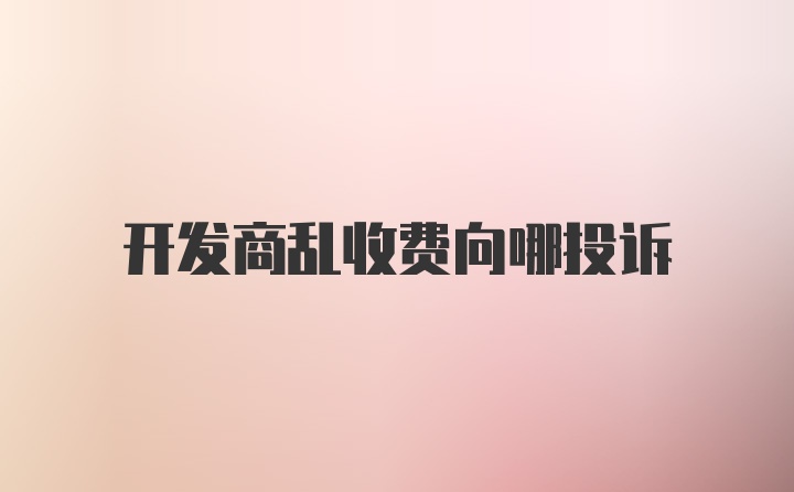 开发商乱收费向哪投诉