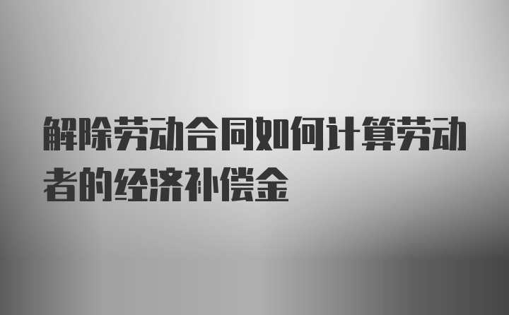 解除劳动合同如何计算劳动者的经济补偿金