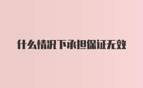 什么情况下承担保证无效