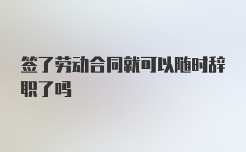 签了劳动合同就可以随时辞职了吗