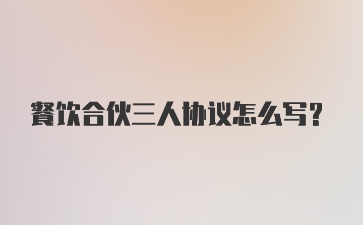 餐饮合伙三人协议怎么写？