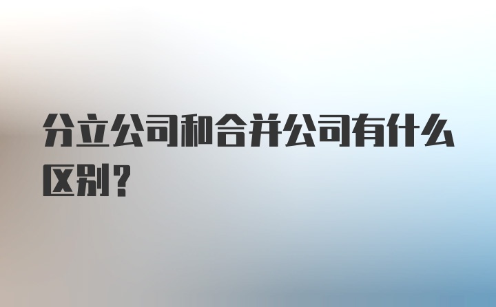 分立公司和合并公司有什么区别？