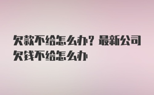 欠款不给怎么办？最新公司欠钱不给怎么办