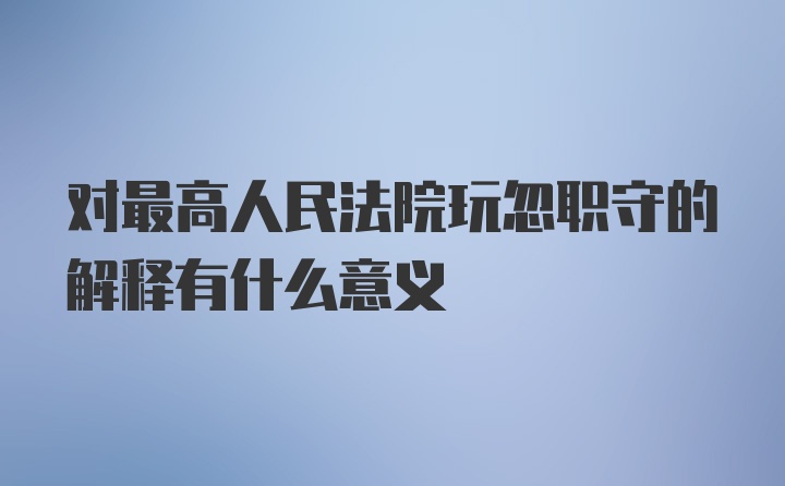 对最高人民法院玩忽职守的解释有什么意义