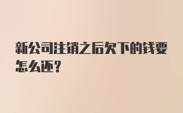 新公司注销之后欠下的钱要怎么还？