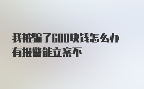 我被骗了600块钱怎么办有报警能立案不