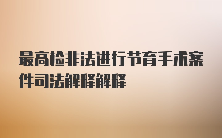 最高检非法进行节育手术案件司法解释解释