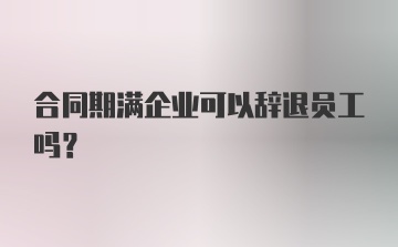 合同期满企业可以辞退员工吗？