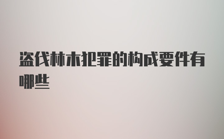 盗伐林木犯罪的构成要件有哪些