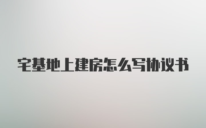 宅基地上建房怎么写协议书