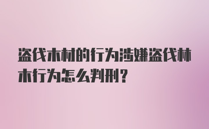 盗伐木材的行为涉嫌盗伐林木行为怎么判刑？