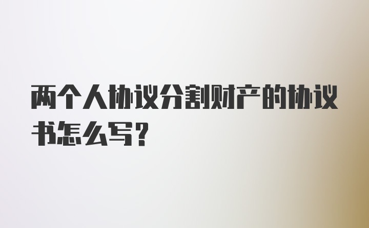 两个人协议分割财产的协议书怎么写？