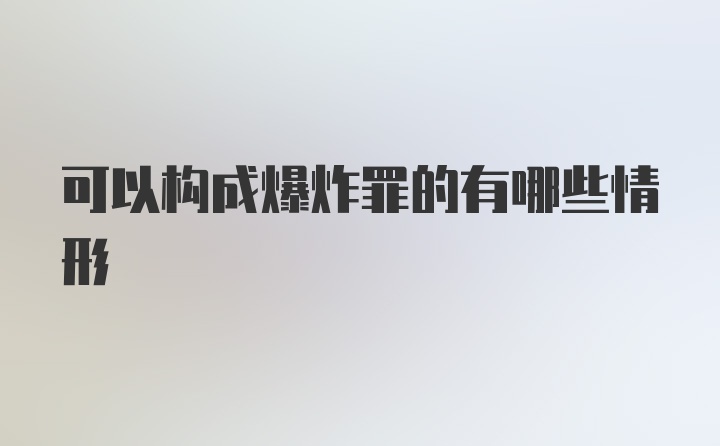 可以构成爆炸罪的有哪些情形