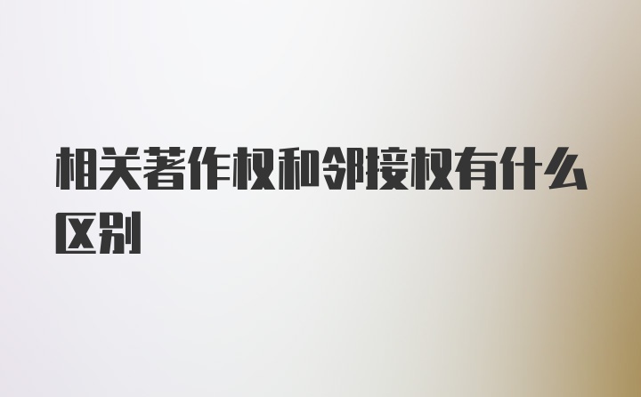 相关著作权和邻接权有什么区别