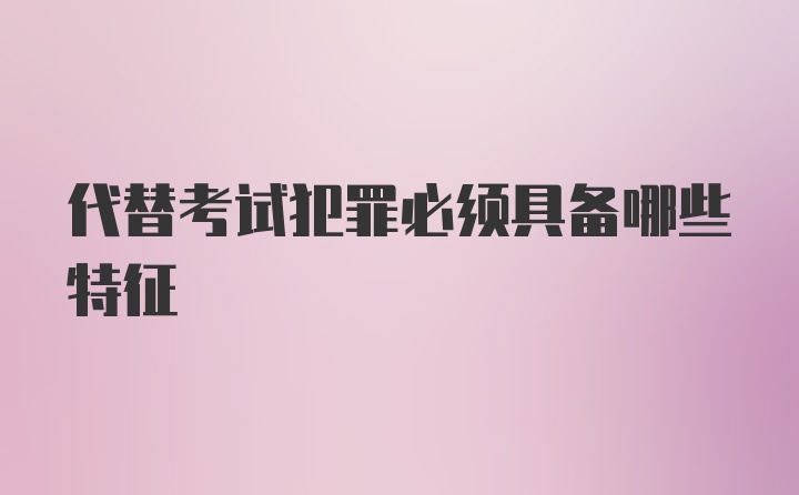 代替考试犯罪必须具备哪些特征