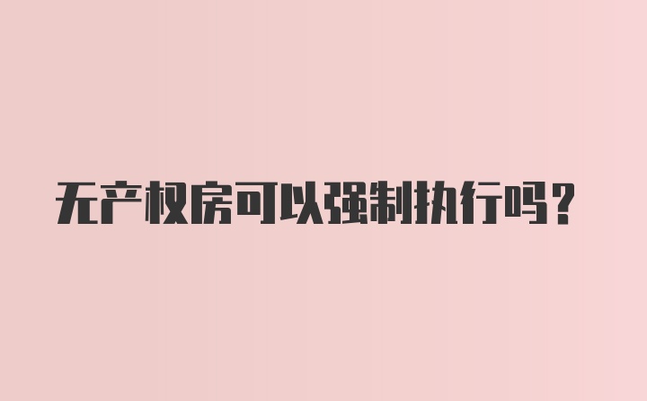 无产权房可以强制执行吗？