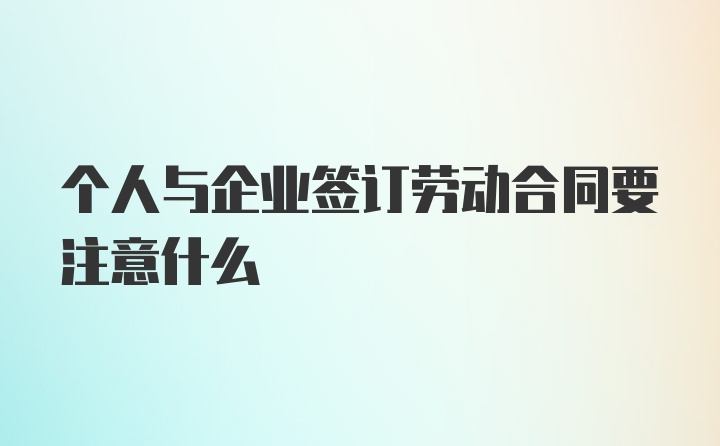 个人与企业签订劳动合同要注意什么