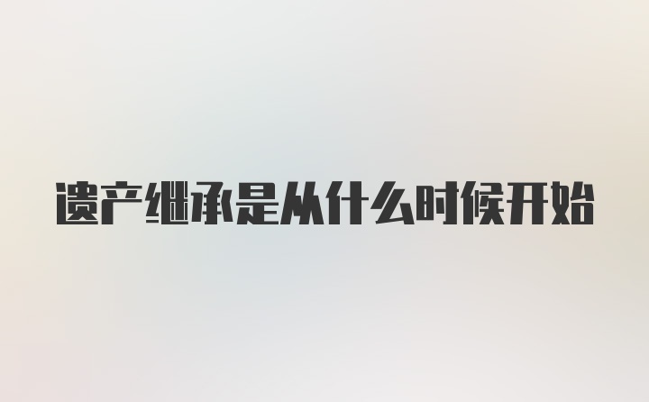 遗产继承是从什么时候开始