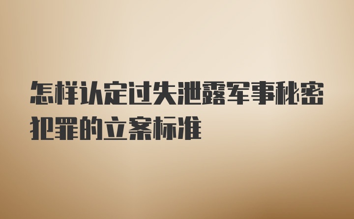 怎样认定过失泄露军事秘密犯罪的立案标准