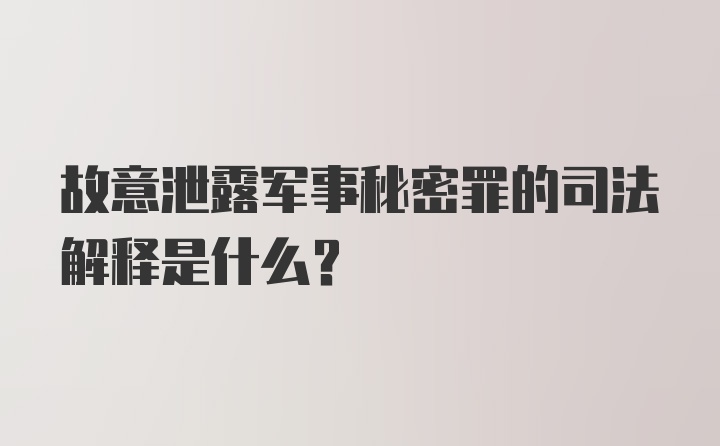 故意泄露军事秘密罪的司法解释是什么？