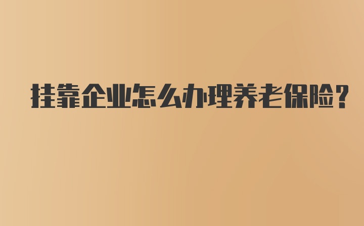 挂靠企业怎么办理养老保险？