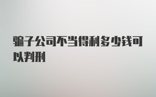 骗子公司不当得利多少钱可以判刑