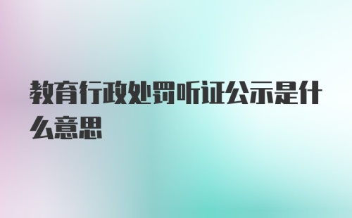 教育行政处罚听证公示是什么意思