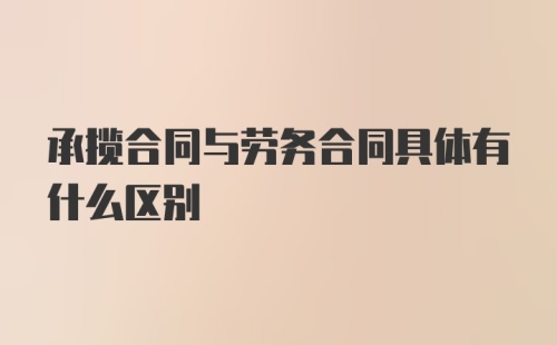 承揽合同与劳务合同具体有什么区别