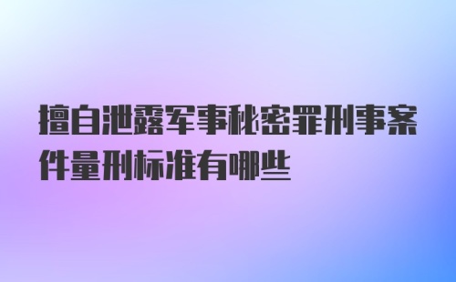 擅自泄露军事秘密罪刑事案件量刑标准有哪些