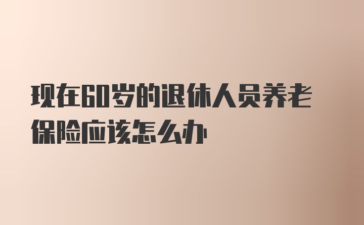 现在60岁的退休人员养老保险应该怎么办