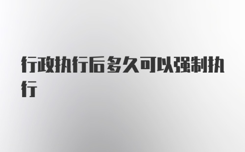 行政执行后多久可以强制执行