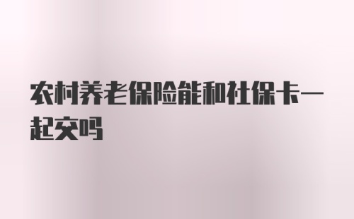 农村养老保险能和社保卡一起交吗