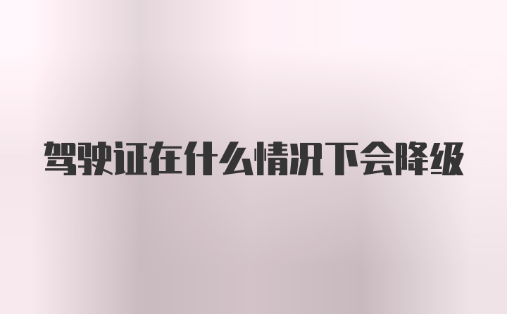 驾驶证在什么情况下会降级