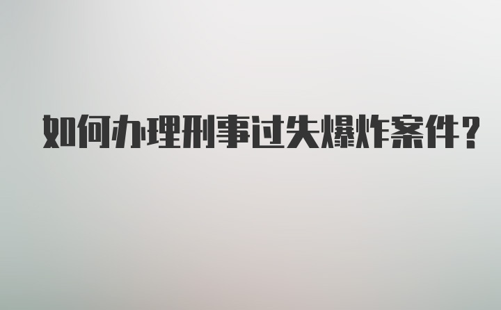 如何办理刑事过失爆炸案件？