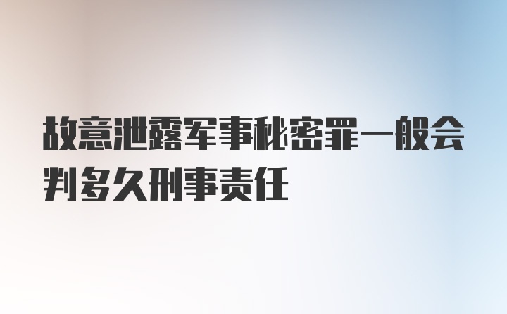 故意泄露军事秘密罪一般会判多久刑事责任