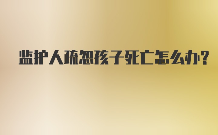 监护人疏忽孩子死亡怎么办？