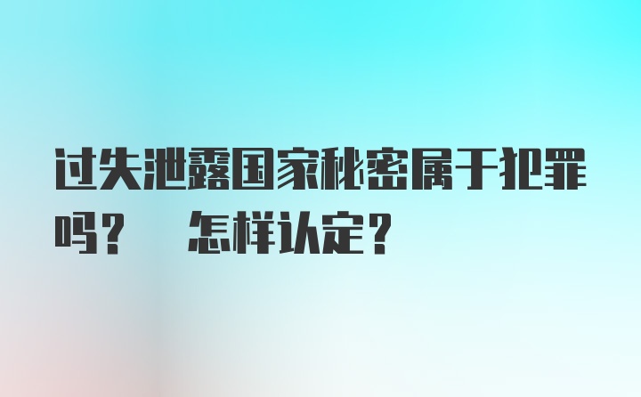 过失泄露国家秘密属于犯罪吗? 怎样认定?