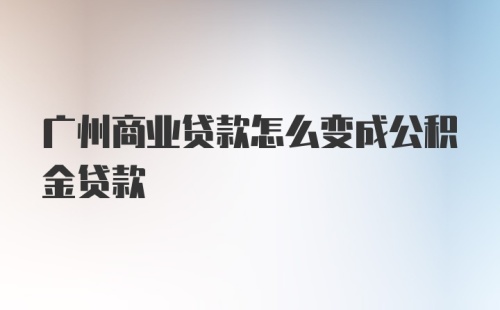 广州商业贷款怎么变成公积金贷款