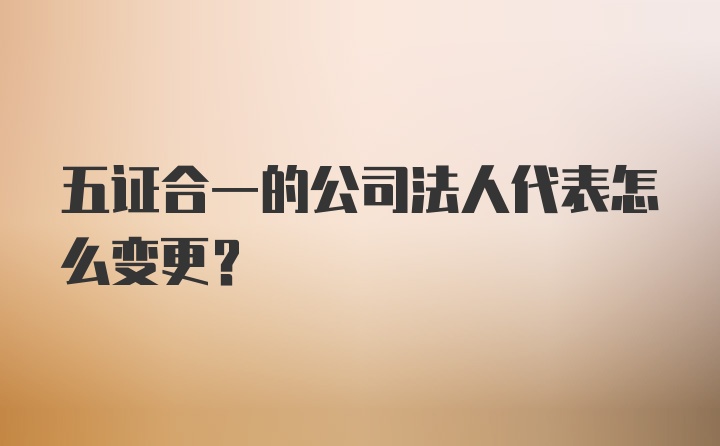 五证合一的公司法人代表怎么变更？