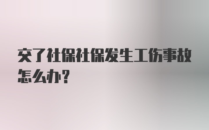 交了社保社保发生工伤事故怎么办？