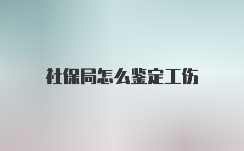 社保局怎么鉴定工伤