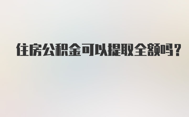 住房公积金可以提取全额吗?