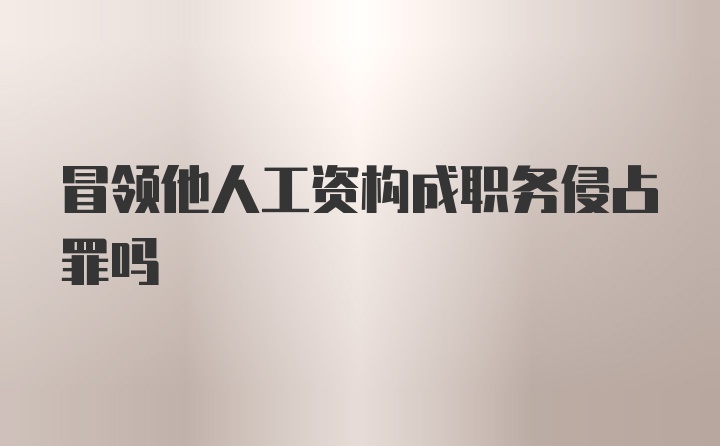 冒领他人工资构成职务侵占罪吗