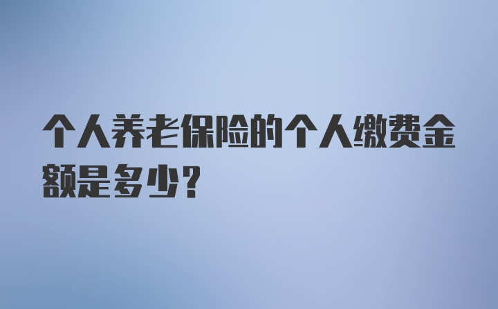 个人养老保险的个人缴费金额是多少?