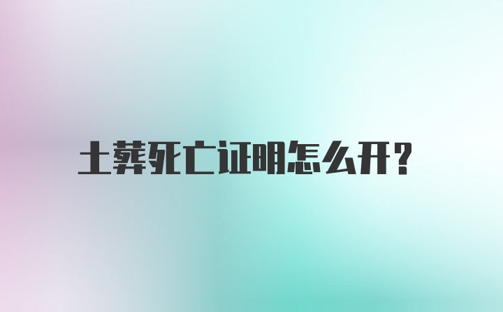 土葬死亡证明怎么开？