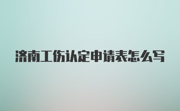 济南工伤认定申请表怎么写