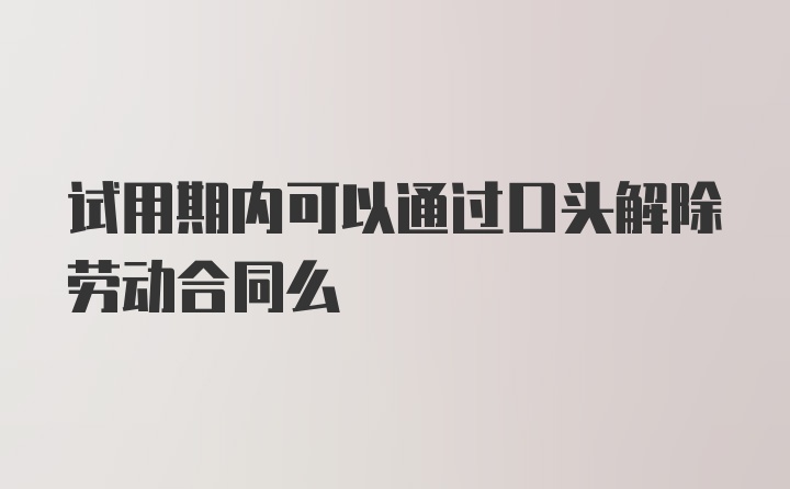 试用期内可以通过口头解除劳动合同么